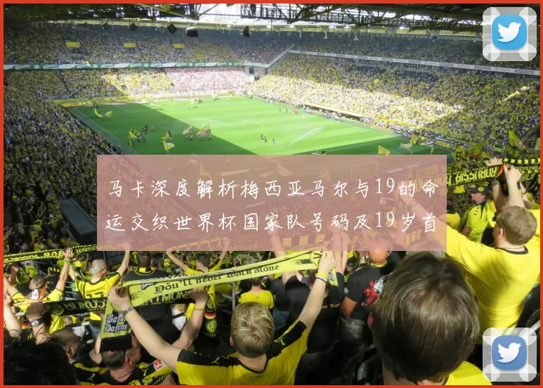 马卡深度解析梅西亚马尔与19的命运交织世界杯国家队号码及19岁首秀回顾