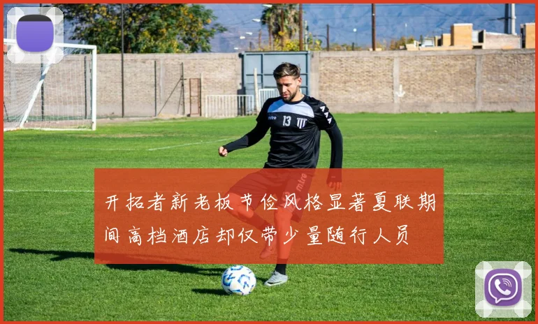 开拓者新老板节俭风格显著夏联期间高档酒店却仅带少量随行人员