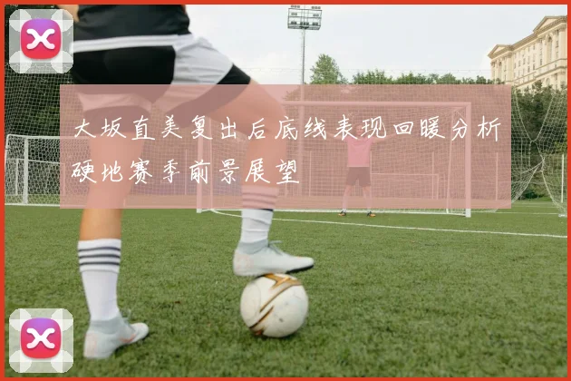 大坂直美复出后底线表现回暖分析硬地赛季前景展望