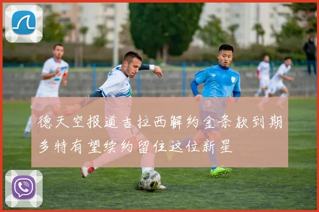 德天空报道吉拉西解约金条款到期多特有望续约留住这位新星