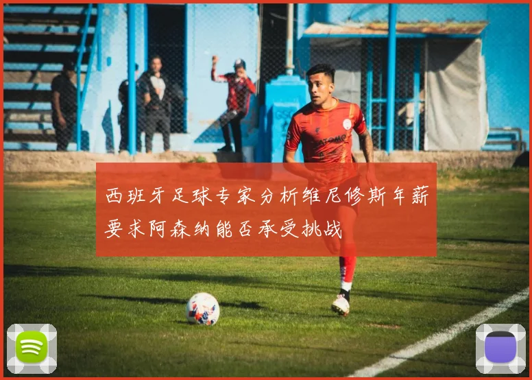 西班牙足球专家分析维尼修斯年薪要求阿森纳能否承受挑战